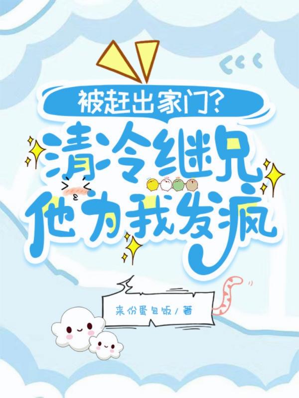 被赶出家门？清冷继兄他为我发疯